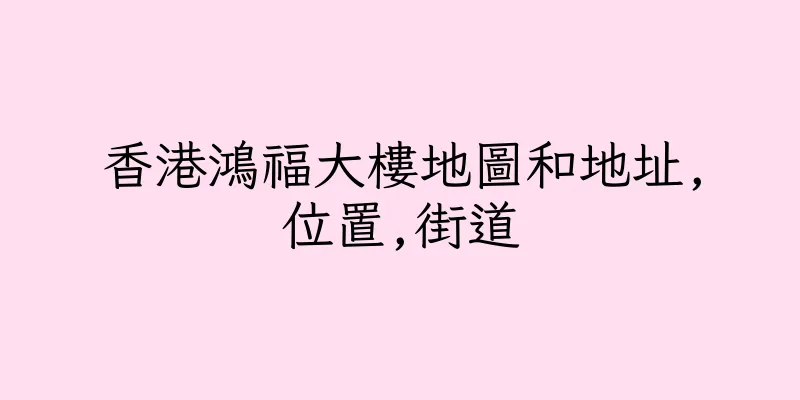 香港鴻福大樓地圖和地址,位置,街道