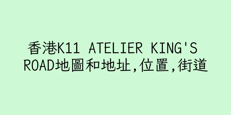 香港K11 ATELIER KING'S ROAD地圖和地址,位置,街道