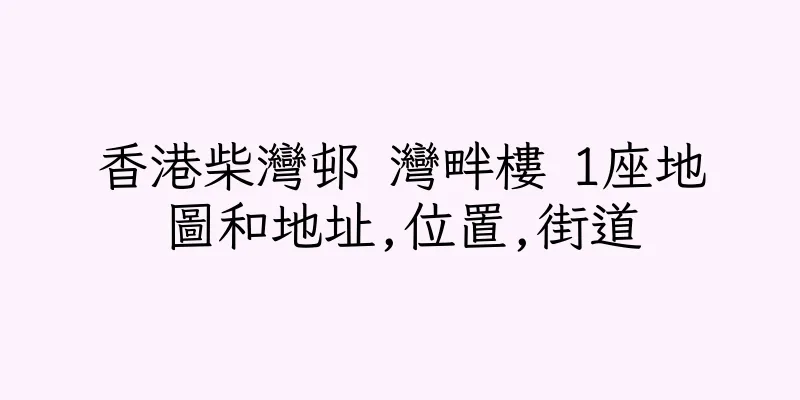 香港柴灣邨 灣畔樓 1座地圖和地址,位置,街道
