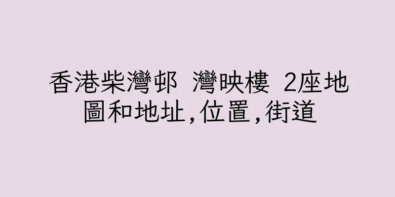 香港柴灣邨 灣映樓 2座地圖和地址,位置,街道