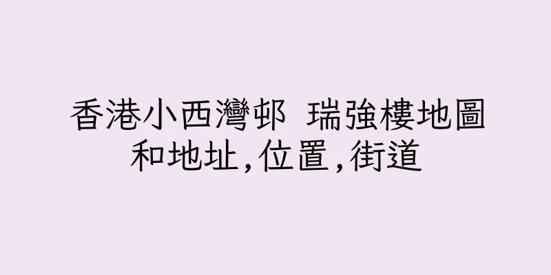 香港小西灣邨 瑞強樓地圖和地址,位置,街道
