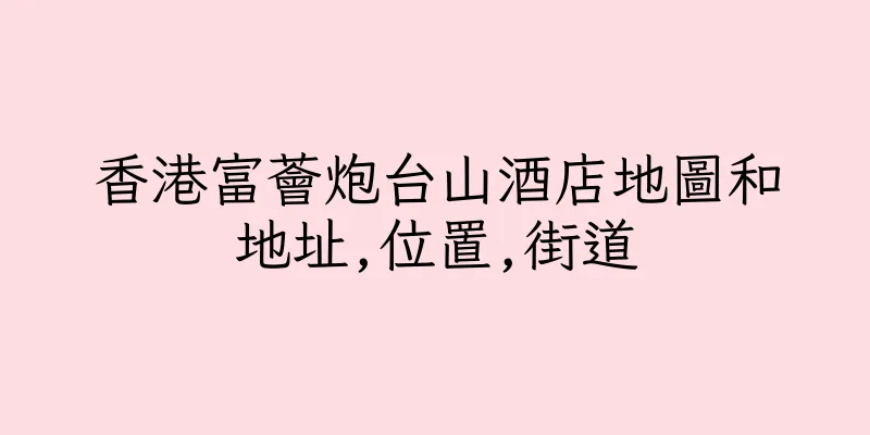 香港富薈炮台山酒店地圖和地址,位置,街道