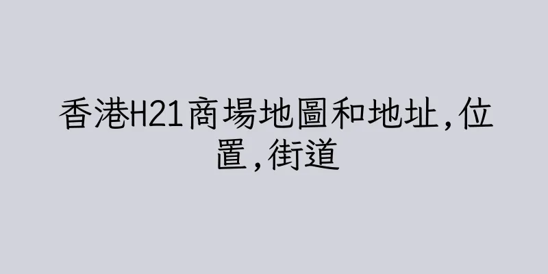 香港H21商場地圖和地址,位置,街道