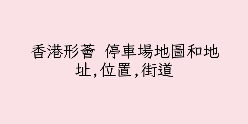 香港形薈 停車場地圖和地址,位置,街道