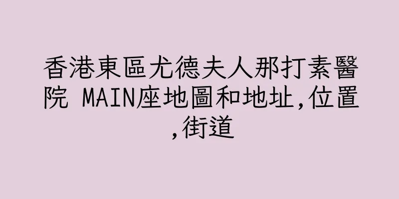 香港東區尤德夫人那打素醫院 MAIN座地圖和地址,位置,街道