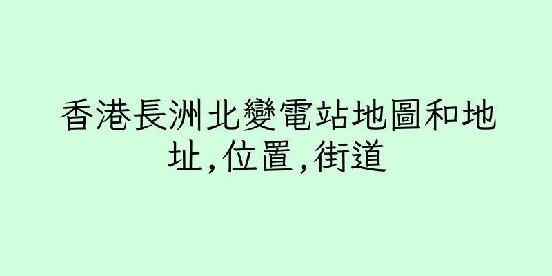 香港長洲北變電站地圖和地址,位置,街道