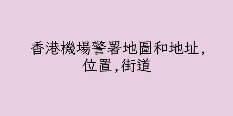 香港機場警署地圖和地址,位置,街道