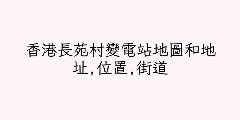 香港長苑村變電站地圖和地址,位置,街道