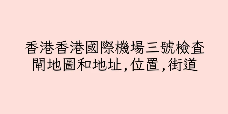 香港香港國際機場三號檢查閘地圖和地址,位置,街道