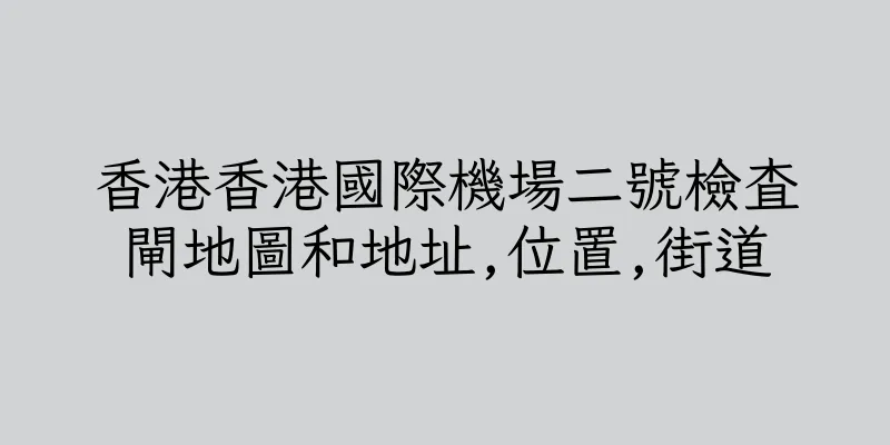 香港香港國際機場二號檢查閘地圖和地址,位置,街道