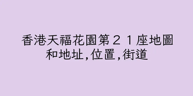 香港天福花園第２１座地圖和地址,位置,街道
