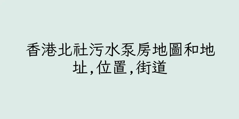 香港北社污水泵房地圖和地址,位置,街道