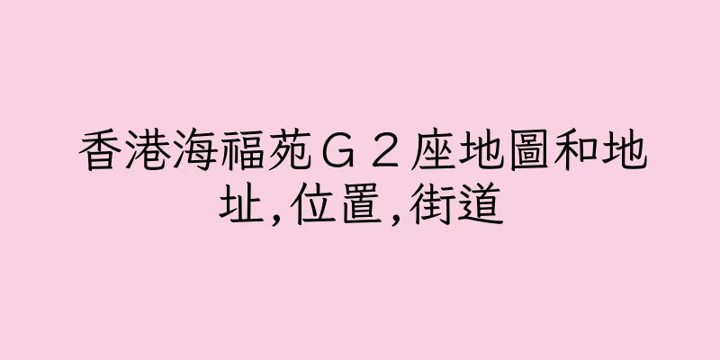 香港海福苑Ｇ２座地圖和地址,位置,街道