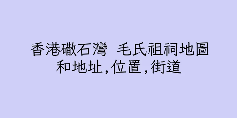 香港䃟石灣 毛氏祖祠地圖和地址,位置,街道