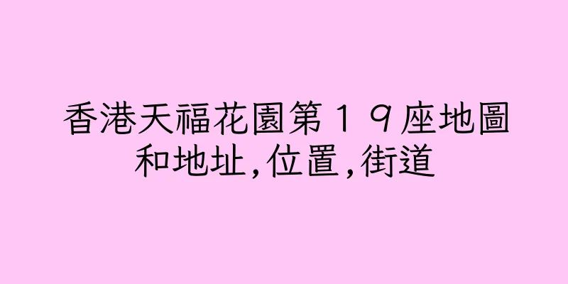 香港天福花園第１９座地圖和地址,位置,街道