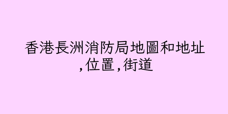 香港長洲消防局地圖和地址,位置,街道