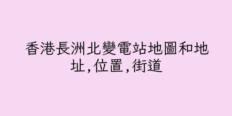 香港長洲北變電站地圖和地址,位置,街道
