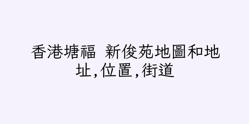 香港塘福 新俊苑地圖和地址,位置,街道