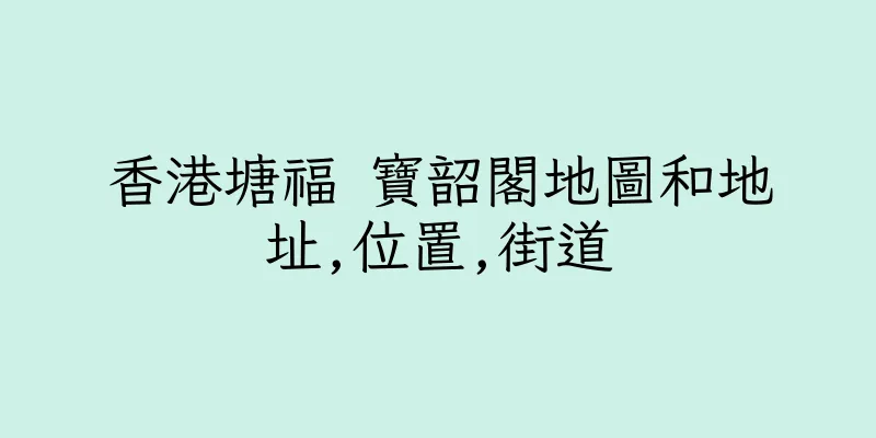 香港塘福 寶韶閣地圖和地址,位置,街道