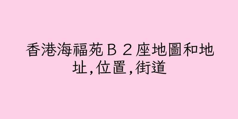 香港海福苑Ｂ２座地圖和地址,位置,街道