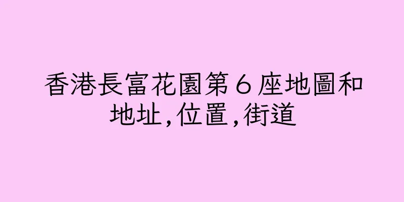 香港長富花園第６座地圖和地址,位置,街道