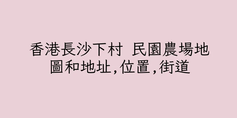 香港長沙下村 民園農場地圖和地址,位置,街道