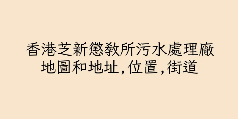 香港芝新懲教所污水處理廠地圖和地址,位置,街道
