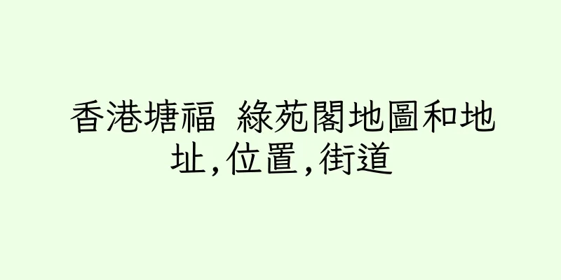 香港塘福 綠苑閣地圖和地址,位置,街道