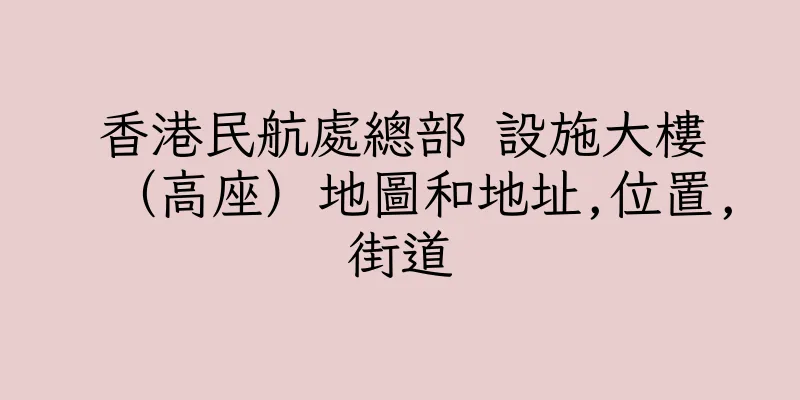 香港民航處總部 設施大樓（高座）地圖和地址,位置,街道
