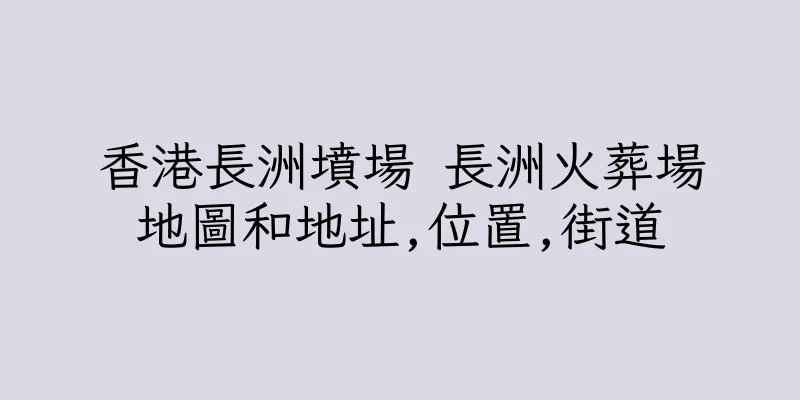 香港長洲墳場 長洲火葬場地圖和地址,位置,街道