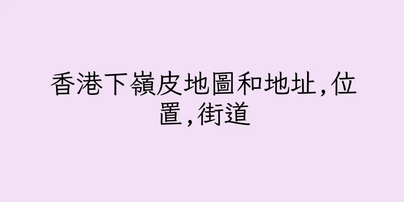 香港下嶺皮地圖和地址,位置,街道