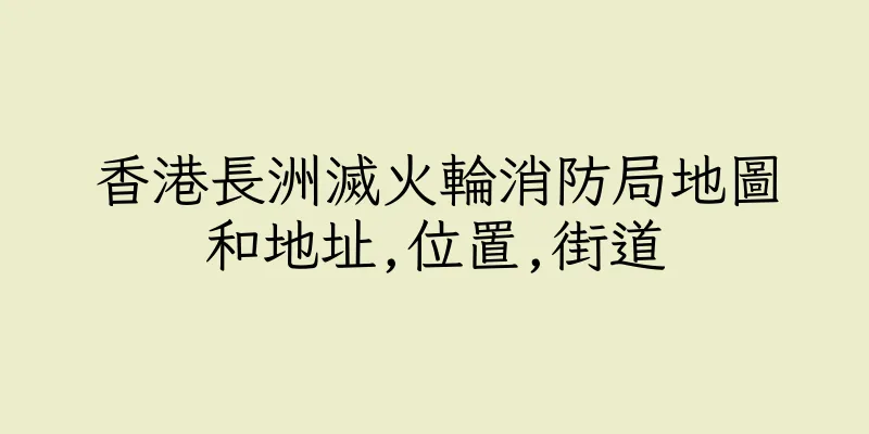 香港長洲滅火輪消防局地圖和地址,位置,街道