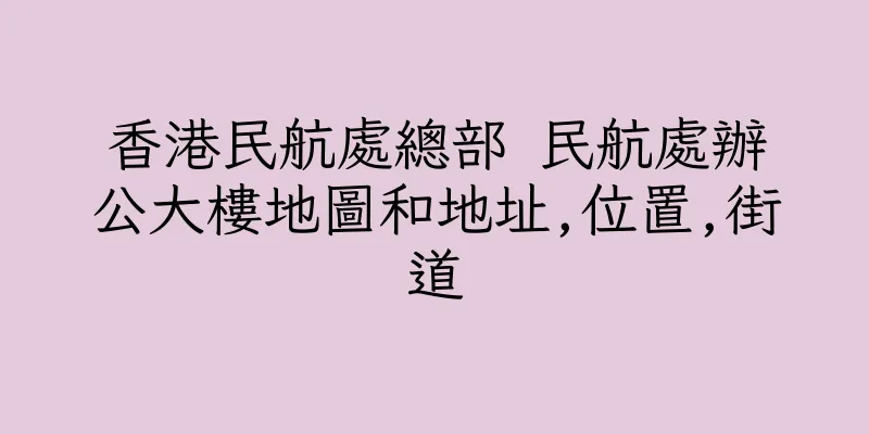 香港民航處總部 民航處辦公大樓地圖和地址,位置,街道