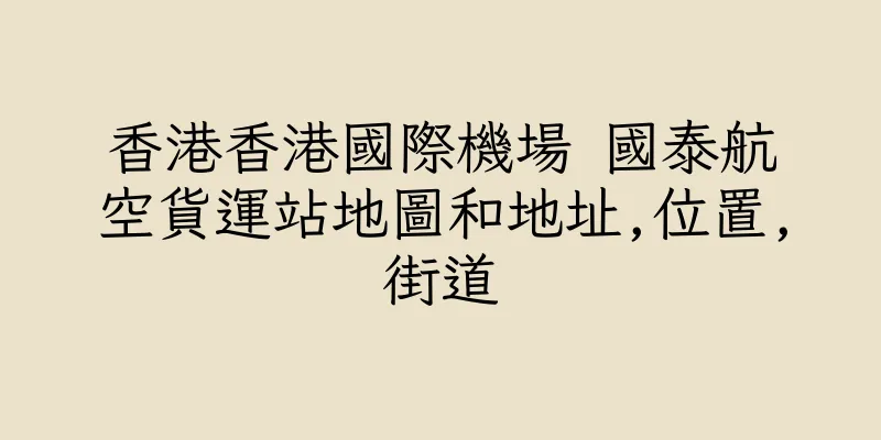 香港香港國際機場 國泰航空貨運站地圖和地址,位置,街道