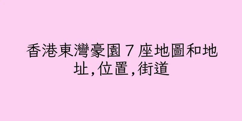香港東灣豪園７座地圖和地址,位置,街道