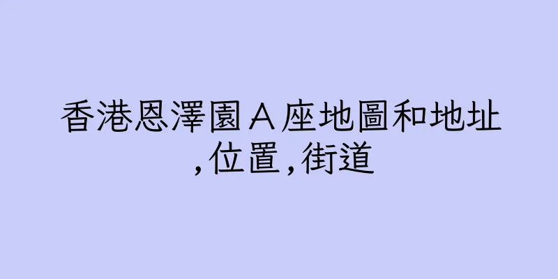 香港恩澤園Ａ座地圖和地址,位置,街道