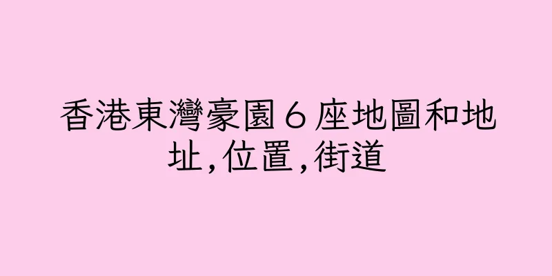 香港東灣豪園６座地圖和地址,位置,街道
