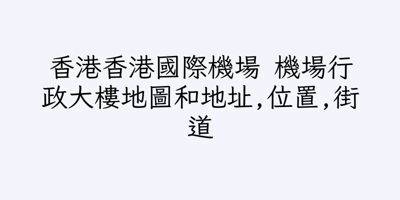 香港香港國際機場 機場行政大樓地圖和地址,位置,街道