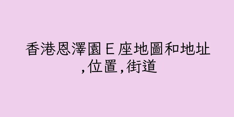 香港恩澤園Ｅ座地圖和地址,位置,街道