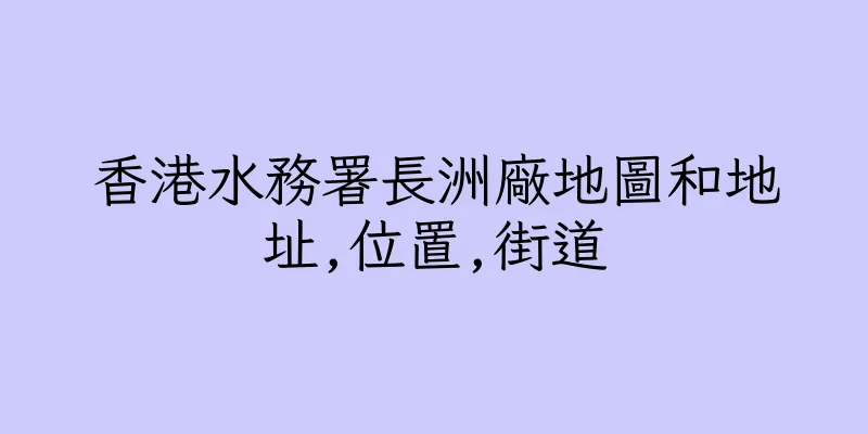 香港水務署長洲廠地圖和地址,位置,街道