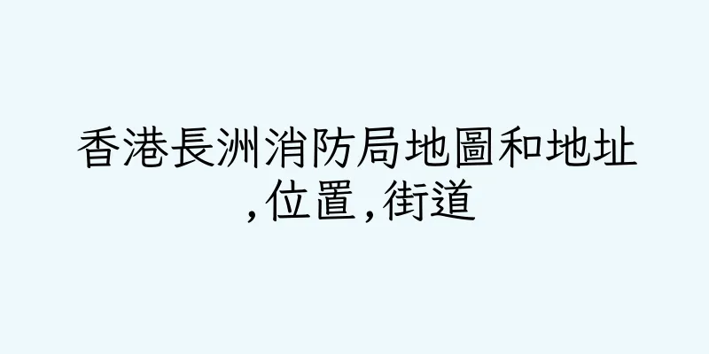 香港長洲消防局地圖和地址,位置,街道