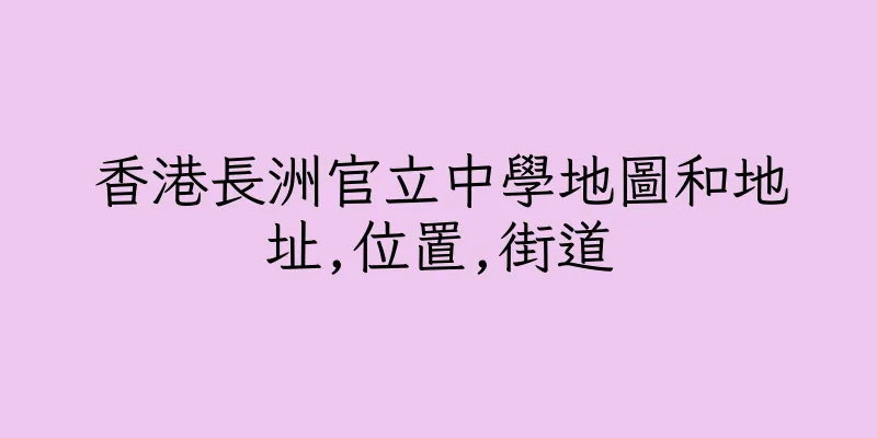 香港長洲官立中學地圖和地址,位置,街道