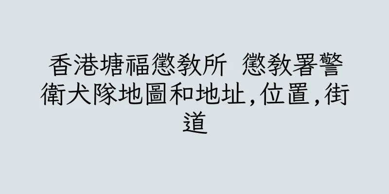 香港塘福懲教所 懲教署警衛犬隊地圖和地址,位置,街道