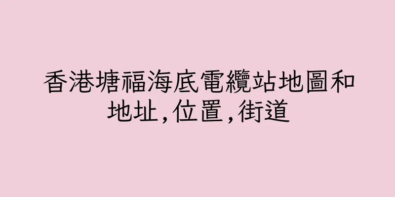 香港塘福海底電纜站地圖和地址,位置,街道