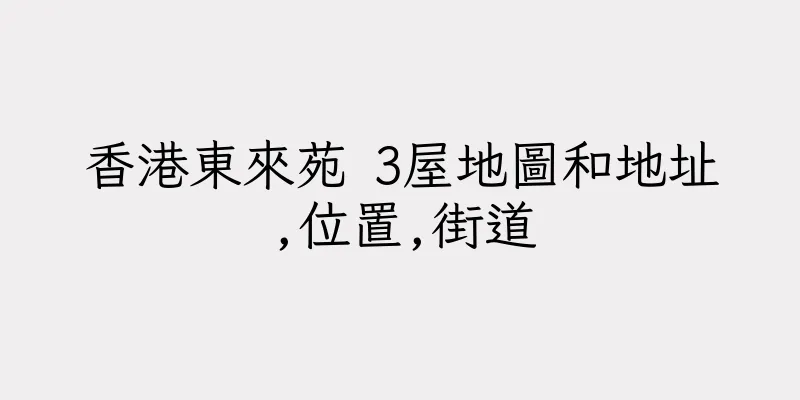 香港東來苑 3屋地圖和地址,位置,街道