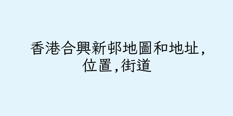 香港合興新邨地圖和地址,位置,街道