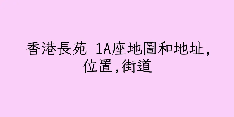 香港長苑 1A座地圖和地址,位置,街道