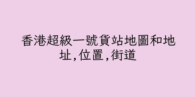 香港超級一號貨站地圖和地址,位置,街道