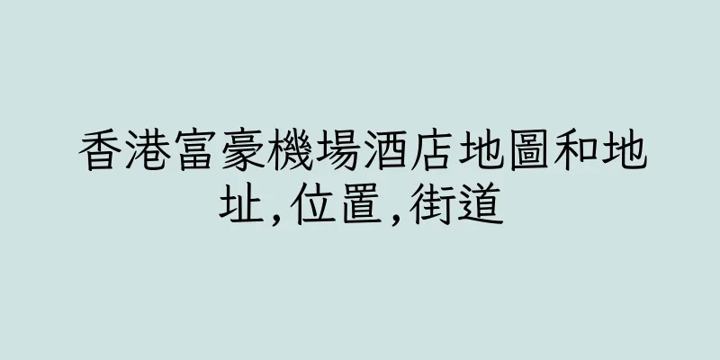 香港富豪機場酒店地圖和地址,位置,街道