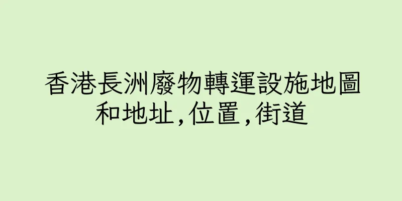 香港長洲廢物轉運設施地圖和地址,位置,街道